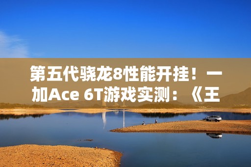 第五代骁龙8性能开挂！一加Ace 6T游戏实测：《王者荣耀》3小时帧率稳成一条直线