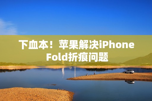 下血本！苹果解决iPhone Fold折痕问题