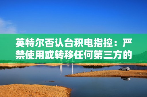 英特尔否认台积电指控：严禁使用或转移任何第三方的机密信息