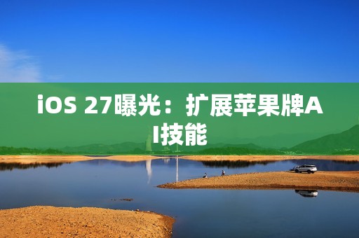iOS 27曝光：扩展苹果牌AI技能