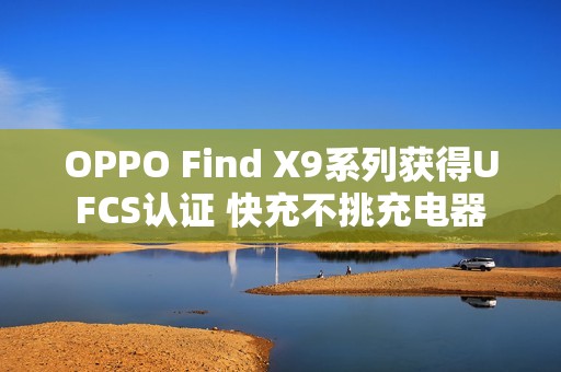 OPPO Find X9系列获得UFCS认证 快充不挑充电器