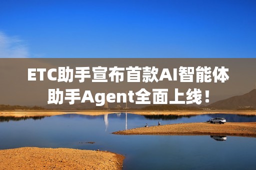 ETC助手宣布首款AI智能体助手Agent全面上线！