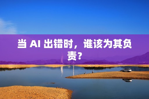 当 AI 出错时，谁该为其负责？