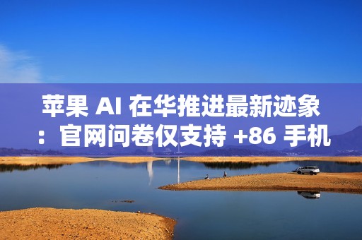 苹果 AI 在华推进最新迹象：官网问卷仅支持 +86 手机用户提交反馈