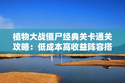 植物大战僵尸经典关卡通关攻略：低成本高收益阵容搭配