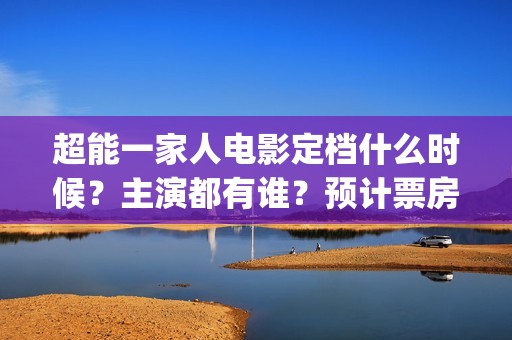 超能一家人电影定档什么时候？主演都有谁？预计票房有多少？怎么投资(超能一家人电影免费版完整版)