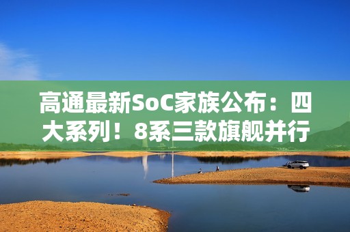 高通最新SoC家族公布：四大系列！8系三款旗舰并行