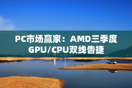 PC市场赢家：AMD三季度GPU/CPU双线告捷