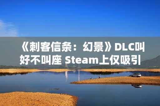 《刺客信条：幻景》DLC叫好不叫座 Steam上仅吸引1000人游玩