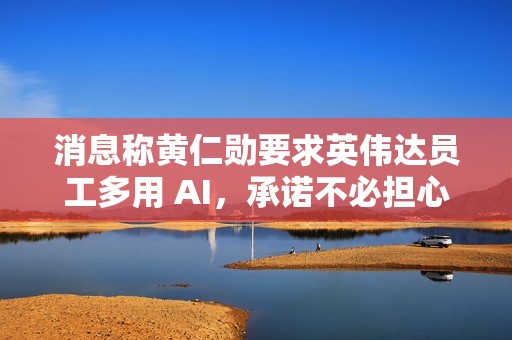 消息称黄仁勋要求英伟达员工多用 AI，承诺不必担心因此丢饭碗