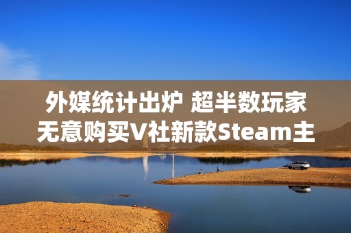 外媒统计出炉 超半数玩家无意购买V社新款Steam主机