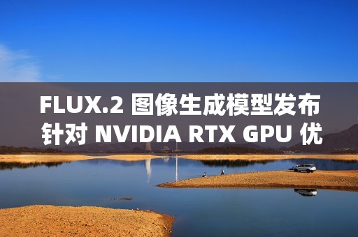 FLUX.2 图像生成模型发布 针对 NVIDIA RTX GPU 优化