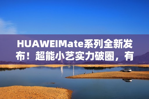 HUAWEIMate系列全新发布！超能小艺实力破圈，有事轻松搞定
