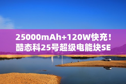 25000mAh+120W快充！酷态科25号超级电能块SE开售：179元