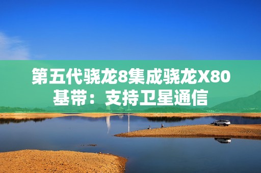 第五代骁龙8集成骁龙X80基带：支持卫星通信