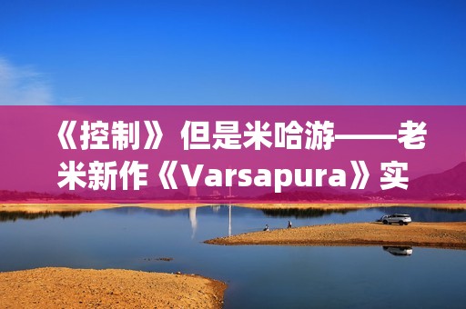 《控制》 但是米哈游——老米新作《Varsapura》实机演示上线