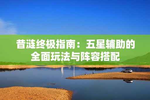 昔涟终极指南：五星辅助的全面玩法与阵容搭配