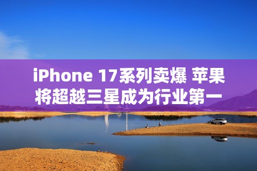 iPhone 17系列卖爆 苹果将超越三星成为行业第一