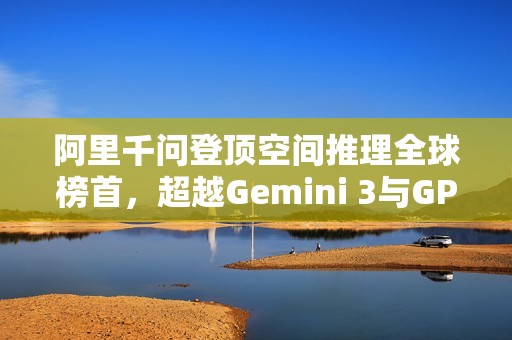 阿里千问登顶空间推理全球榜首，超越Gemini 3与GPT-5.1