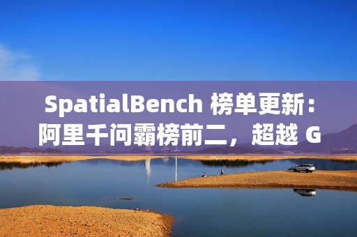 SpatialBench 榜单更新：阿里千问霸榜前二，超越 Gemini3、GPT5.1