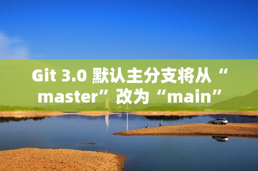 Git 3.0 默认主分支将从“master”改为“main”