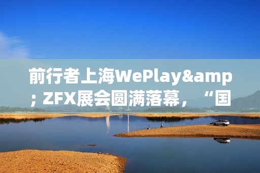 前行者上海WePlay& ZFX展会圆满落幕，“国风科技”外设引爆线下体验热潮