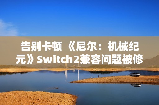 告别卡顿 《尼尔：机械纪元》Switch2兼容问题被修复