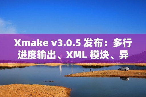 Xmake v3.0.5 发布：多行进度输出、XML 模块、异步 OS API 和 Swift 互操作