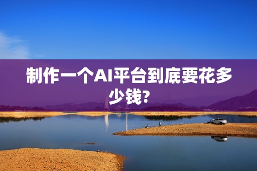 制作一个AI平台到底要花多少钱?