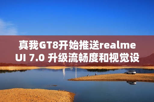 真我GT8开始推送realmeUI 7.0 升级流畅度和视觉设计