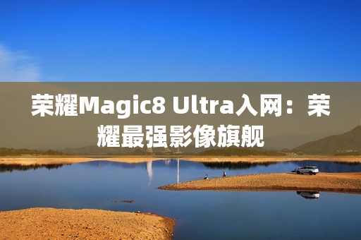 荣耀Magic8 Ultra入网：荣耀最强影像旗舰