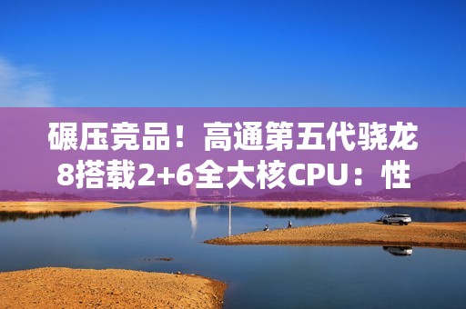 碾压竞品！高通第五代骁龙8搭载2+6全大核CPU：性能暴增36%