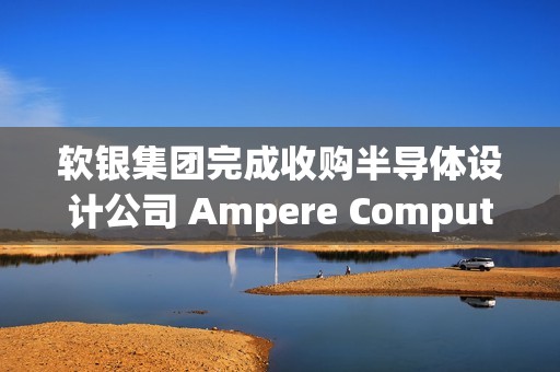 软银集团完成收购半导体设计公司 Ampere Computing