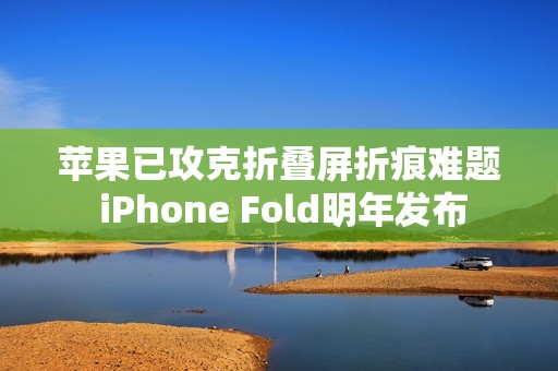 苹果已攻克折叠屏折痕难题 iPhone Fold明年发布