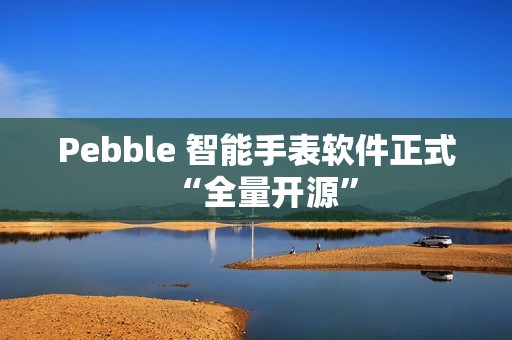 Pebble 智能手表软件正式“全量开源”