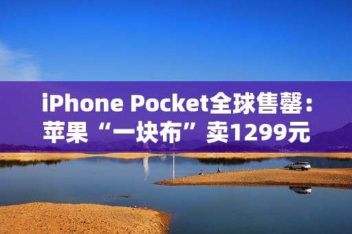 iPhone Pocket全球售罄：苹果“一块布”卖1299元