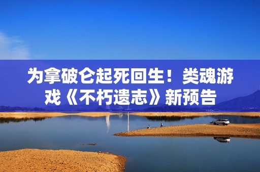 为拿破仑起死回生！类魂游戏《不朽遗志》新预告