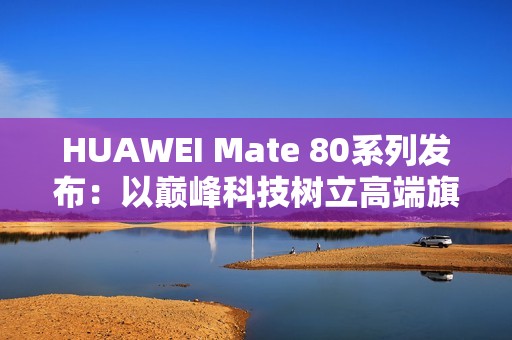 HUAWEI Mate 80系列发布：以巅峰科技树立高端旗舰新标杆