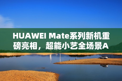 HUAWEI Mate系列新机重磅亮相，超能小艺全场景AI体验再进化