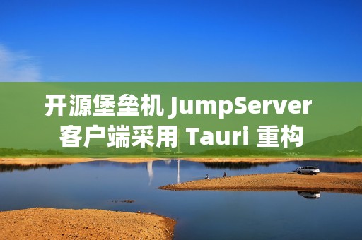 开源堡垒机 JumpServer 客户端采用 Tauri 重构