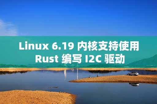 Linux 6.19 内核支持使用 Rust 编写 I2C 驱动