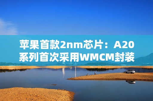 苹果首款2nm芯片：A20系列首次采用WMCM封装工艺