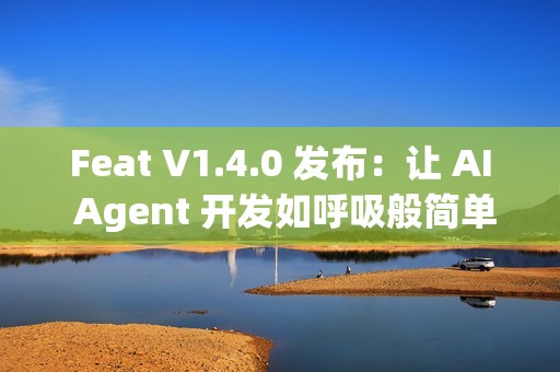 Feat V1.4.0 发布：让 AI Agent 开发如呼吸般简单
