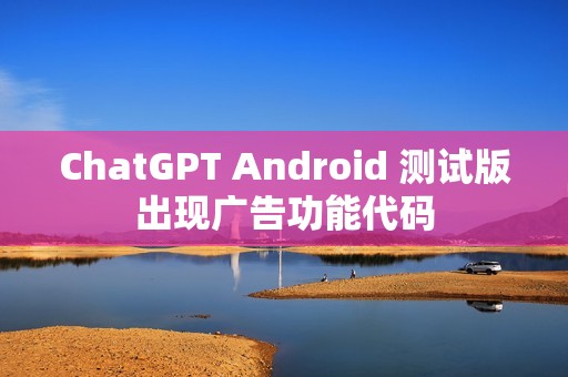 ChatGPT Android 测试版出现广告功能代码