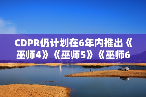 CDPR仍计划在6年内推出《巫师4》《巫师5》《巫师6》