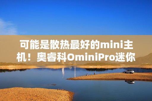 可能是散热最好的mini主机！奥睿科OminiPro迷你主机评测：半小时烤机稳定54W 温度仅80度