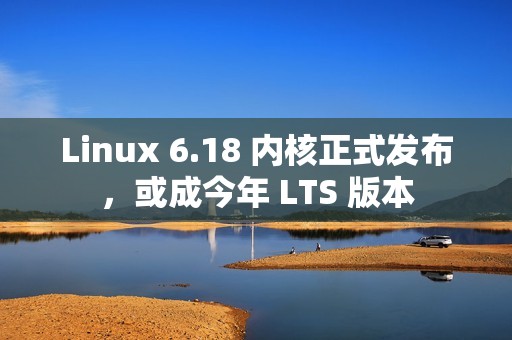 Linux 6.18 内核正式发布，或成今年 LTS 版本