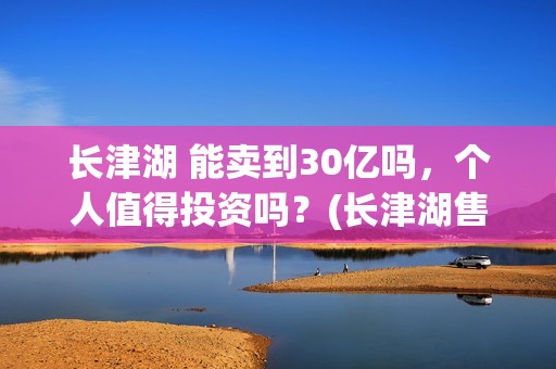 长津湖 能卖到30亿吗，个人值得投资吗？(长津湖售价)