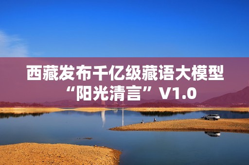 西藏发布千亿级藏语大模型“阳光清言”V1.0