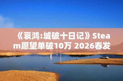 《哀鸿:城破十日记》Steam愿望单破10万 2026春发售